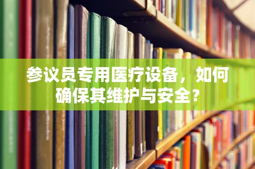 参议员专用医疗设备，如何确保其维护与安全？