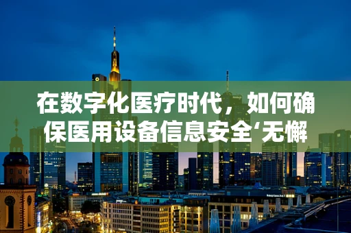 在数字化医疗时代，如何确保医用设备信息安全‘无懈可击’？