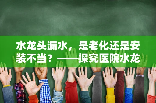 水龙头漏水，是老化还是安装不当？——探究医院水龙头维护的细节