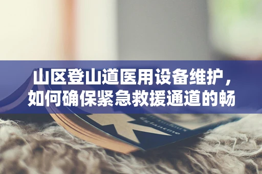 山区登山道医用设备维护，如何确保紧急救援通道的畅通无阻？