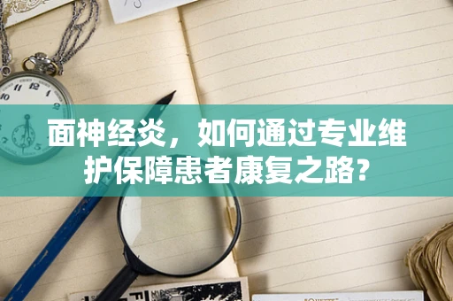 面神经炎，如何通过专业维护保障患者康复之路？