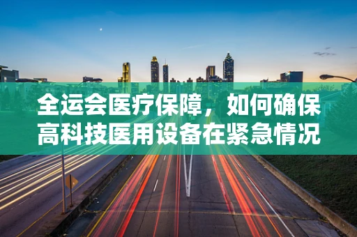 全运会医疗保障，如何确保高科技医用设备在紧急情况下的稳定运行？