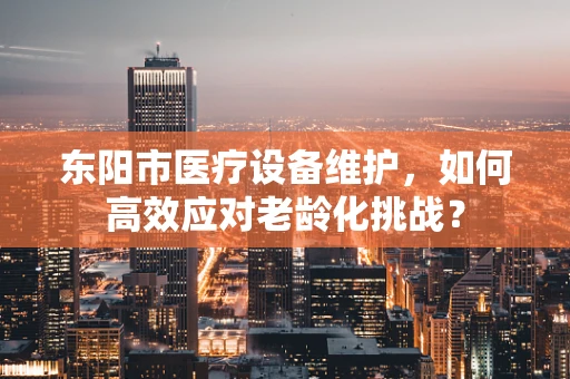 东阳市医疗设备维护，如何高效应对老龄化挑战？