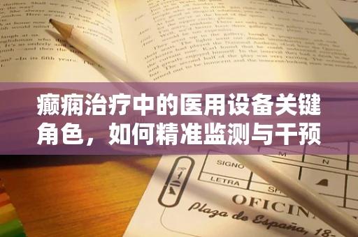 癫痫治疗中的医用设备关键角色，如何精准监测与干预？