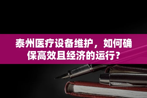 泰州医疗设备维护，如何确保高效且经济的运行？