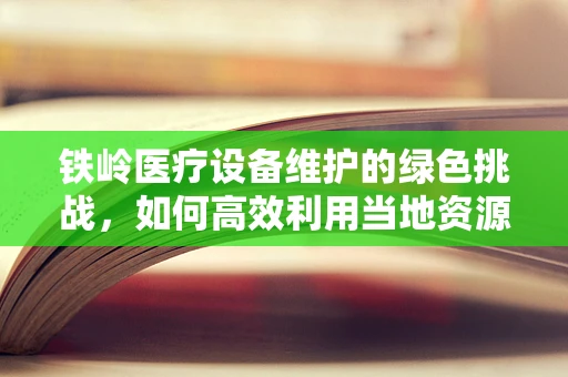 铁岭医疗设备维护的绿色挑战，如何高效利用当地资源？