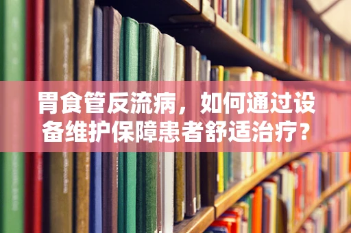 胃食管反流病，如何通过设备维护保障患者舒适治疗？