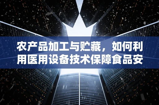 农产品加工与贮藏，如何利用医用设备技术保障食品安全？