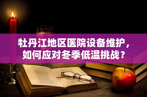 牡丹江地区医院设备维护，如何应对冬季低温挑战？