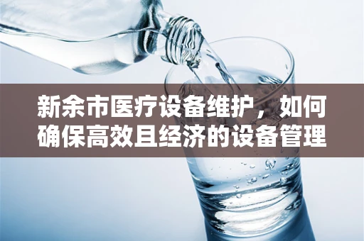 新余市医疗设备维护，如何确保高效且经济的设备管理？