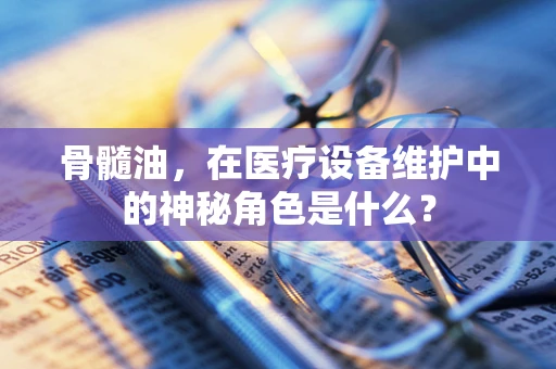 骨髓油，在医疗设备维护中的神秘角色是什么？