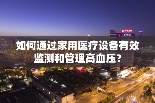 如何通过家用医疗设备有效监测和管理高血压？