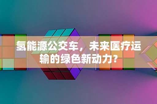 氢能源公交车，未来医疗运输的绿色新动力？