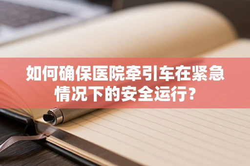 如何确保医院牵引车在紧急情况下的安全运行？