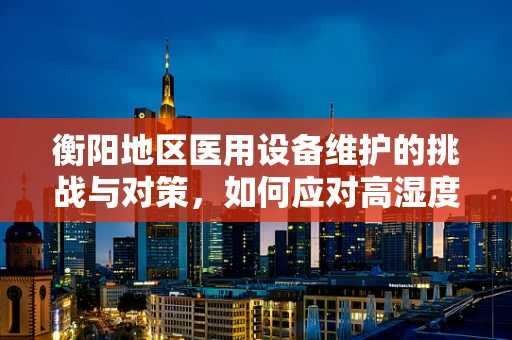 衡阳地区医用设备维护的挑战与对策，如何应对高湿度环境下的设备腐蚀问题？