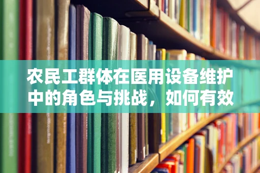 农民工群体在医用设备维护中的角色与挑战，如何有效融入医疗体系？