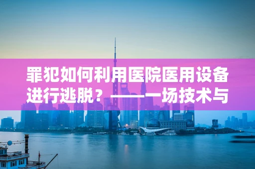 罪犯如何利用医院医用设备进行逃脱？——一场技术与法律的较量