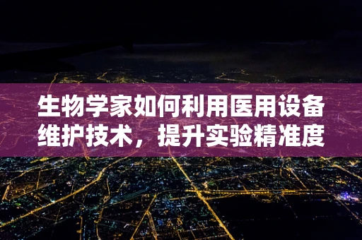 生物学家如何利用医用设备维护技术，提升实验精准度？