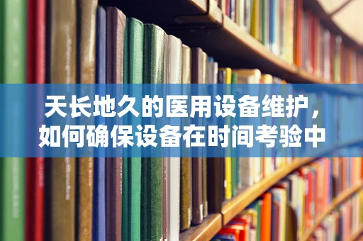 天长地久的医用设备维护，如何确保设备在时间考验中依旧精准？