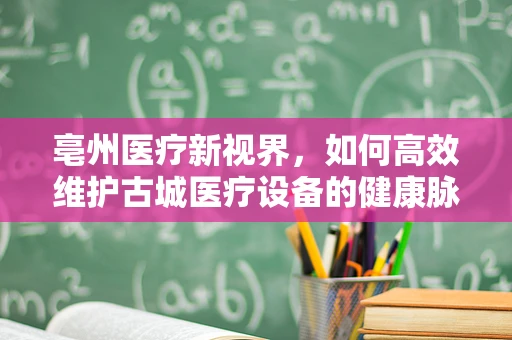 亳州医疗新视界，如何高效维护古城医疗设备的健康脉搏？