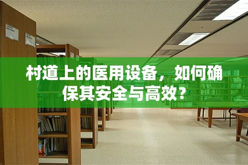 村道上的医用设备，如何确保其安全与高效？