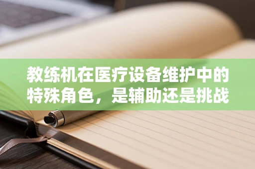 教练机在医疗设备维护中的特殊角色，是辅助还是挑战？