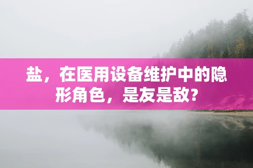 盐，在医用设备维护中的隐形角色，是友是敌？