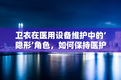 卫衣在医用设备维护中的‘隐形’角色，如何保持医护人员着装的卫生与功能？