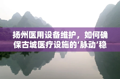 扬州医用设备维护，如何确保古城医疗设施的‘脉动’稳健？