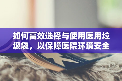 如何高效选择与使用医用垃圾袋，以保障医院环境安全？