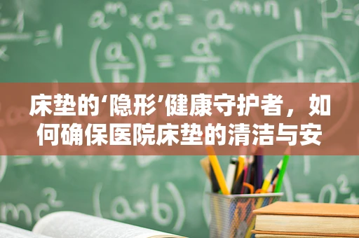 床垫的‘隐形’健康守护者，如何确保医院床垫的清洁与安全？