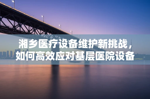 湘乡医疗设备维护新挑战，如何高效应对基层医院设备老化问题？