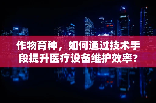 作物育种，如何通过技术手段提升医疗设备维护效率？