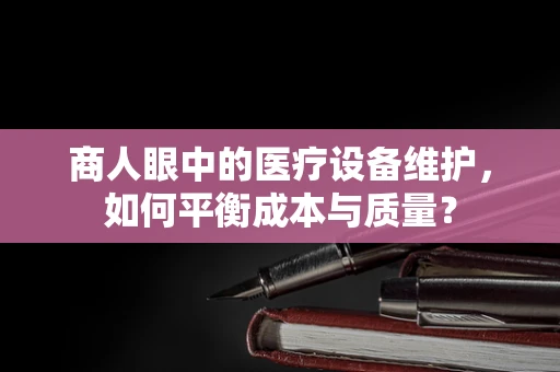 商人眼中的医疗设备维护，如何平衡成本与质量？