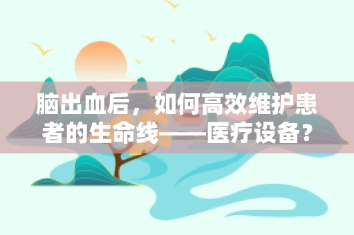 脑出血后，如何高效维护患者的生命线——医疗设备？