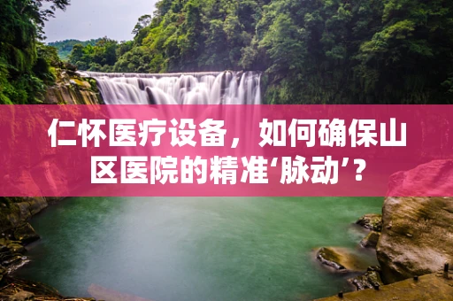 仁怀医疗设备，如何确保山区医院的精准‘脉动’？