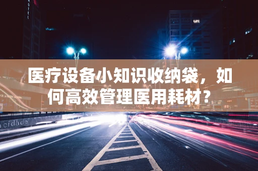 医疗设备小知识收纳袋，如何高效管理医用耗材？