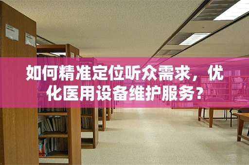 如何精准定位听众需求，优化医用设备维护服务？