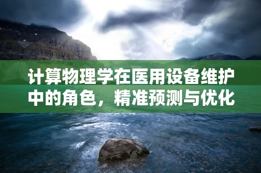 计算物理学在医用设备维护中的角色，精准预测与优化策略的桥梁