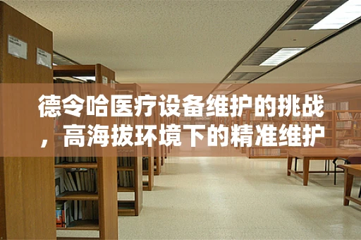 德令哈医疗设备维护的挑战，高海拔环境下的精准维护策略