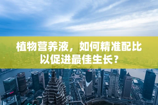 植物营养液，如何精准配比以促进最佳生长？