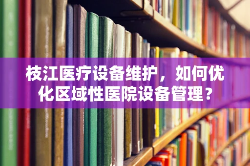 枝江医疗设备维护，如何优化区域性医院设备管理？