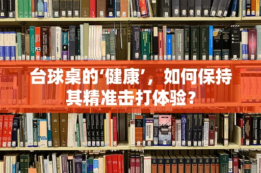 台球桌的‘健康’，如何保持其精准击打体验？