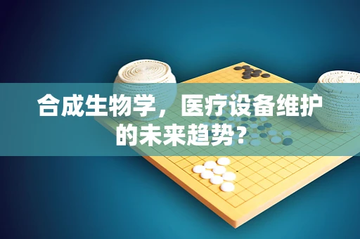 合成生物学，医疗设备维护的未来趋势？