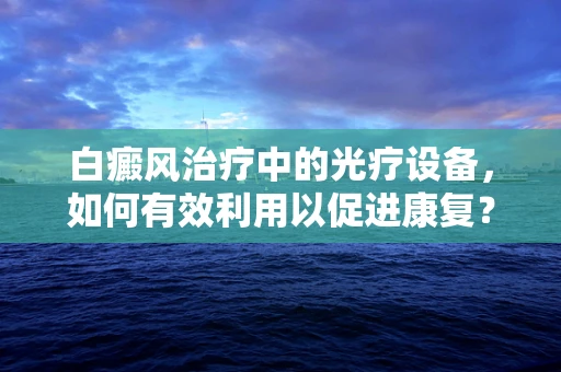 白癜风治疗中的光疗设备，如何有效利用以促进康复？