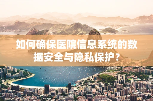 如何确保医院信息系统的数据安全与隐私保护？