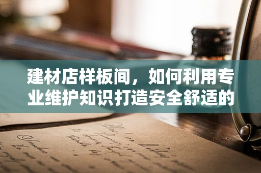 建材店样板间，如何利用专业维护知识打造安全舒适的医疗环境？