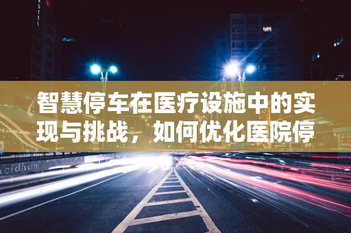 智慧停车在医疗设施中的实现与挑战，如何优化医院停车场管理？