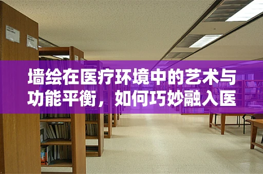 墙绘在医疗环境中的艺术与功能平衡，如何巧妙融入医用设备维护？