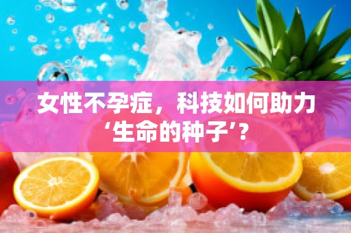 女性不孕症，科技如何助力‘生命的种子’？